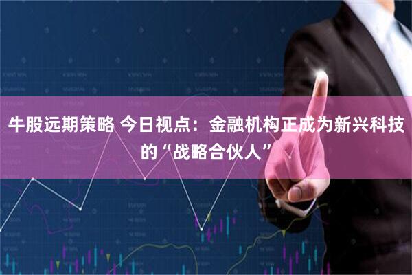 牛股远期策略 今日视点：金融机构正成为新兴科技的“战略合伙人”