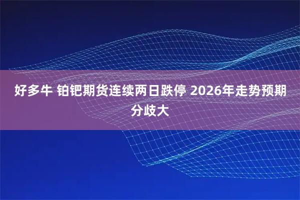 好多牛 铂钯期货连续两日跌停 2026年走势预期分歧大