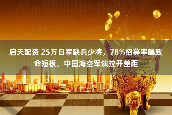 启天配资 25万日军缺兵少将，78%招募率曝致命短板，中国海空军演拉开差距