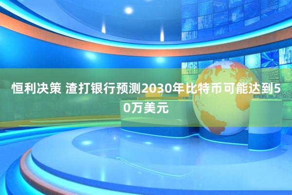 恒利决策 渣打银行预测2030年比特币可能达到50万美元